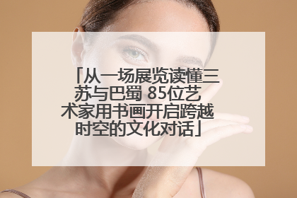 从一场展览读懂三苏与巴蜀 85位艺术家用书画开启跨越时空的文化对话